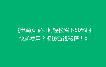 《电商卖家如何轻松省下50%的快递费用？揭秘省钱秘籍！》