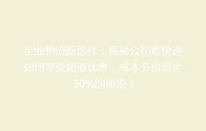 企业物流新选择：揭秘公司寄快递如何享受超值优惠，成本节省高达30%的秘密！