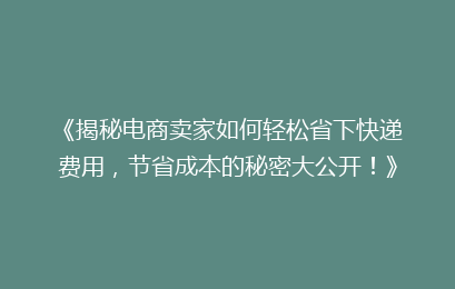 《揭秘电商卖家如何轻松省下快递费用，节省成本的秘密大公开！》