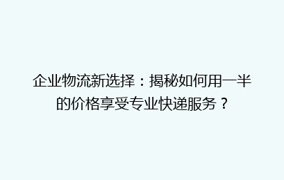 企业物流新选择：揭秘如何用一半的价格享受专业快递服务？