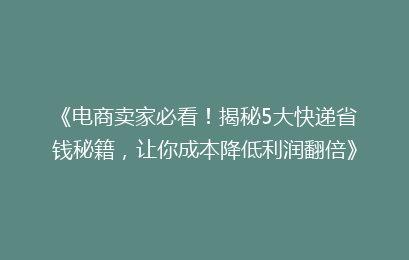 《电商卖家必看！揭秘5大快递省钱秘籍，让你成本降低利润翻倍》