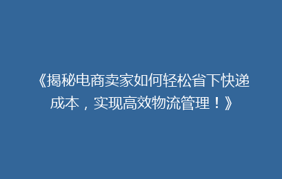 《揭秘电商卖家如何轻松省下快递成本，实现高效物流管理！》