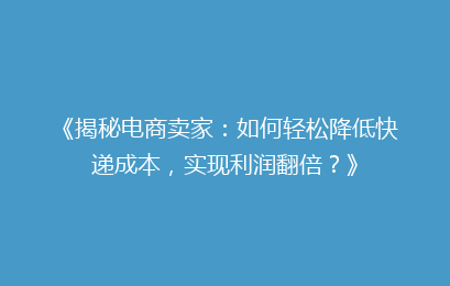 《揭秘电商卖家：如何轻松降低快递成本，实现利润翻倍？》