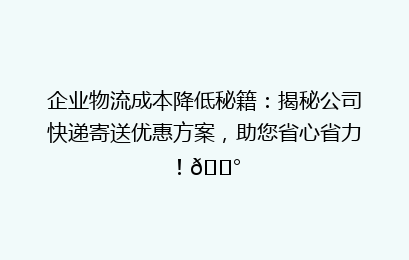 企业物流成本降低秘籍：揭秘公司快递寄送优惠方案，助您省心省力！💰