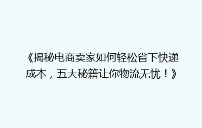 《揭秘电商卖家如何轻松省下快递成本，五大秘籍让你物流无忧！》