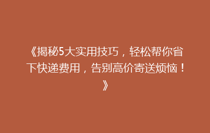 《揭秘5大实用技巧，轻松帮你省下快递费用，告别高价寄送烦恼！》
