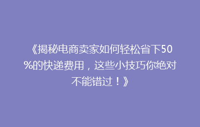 《揭秘电商卖家如何轻松省下50%的快递费用，这些小技巧你绝对不能错过！》
