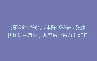揭秘企业物流成本降低秘诀：独家快递优惠方案，助您省心省力！💰
