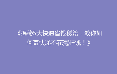 《揭秘5大快递省钱秘籍，教你如何寄快递不花冤枉钱！》