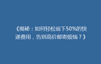 《揭秘：如何轻松省下50%的快递费用，告别高价邮寄烦恼？》
