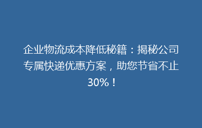 企业物流成本降低秘籍：揭秘公司专属快递优惠方案，助您节省不止30%！