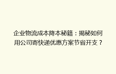 企业物流成本降本秘籍:揭秘如何用公司寄快递优惠方案节省开支?