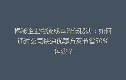 揭秘企业物流成本降低秘诀：如何通过公司快递优惠方案节省50%运费？