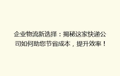 企业物流新选择：揭秘这家快递公司如何助您节省成本，提升效率！