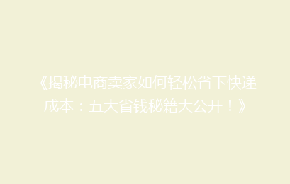 《揭秘电商卖家如何轻松省下快递成本：五大省钱秘籍大公开！》