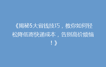 《揭秘5大省钱技巧，教你如何轻松降低寄快递成本，告别高价烦恼！》