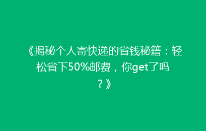 《揭秘个人寄快递的省钱秘籍：轻松省下50%邮费，你get了吗？》