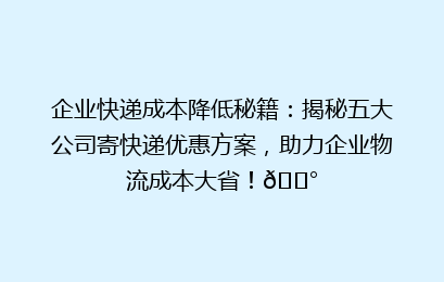 企业快递成本降低秘籍:揭秘五大公司寄快递优惠方案,助力企业物流成本大省!💰