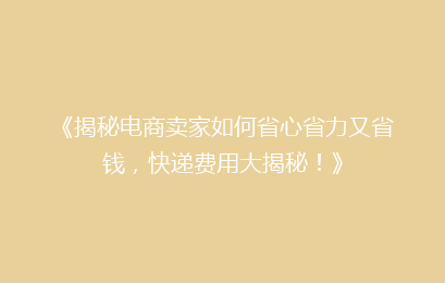 《揭秘电商卖家如何省心省力又省钱，快递费用大揭秘！》