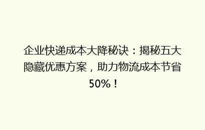 企业快递成本大降秘诀:揭秘五大隐藏优惠方案,助力物流成本节省50%!