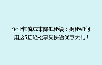 企业物流成本降低秘诀:揭秘如何用这5招轻松享受快递优惠大礼!