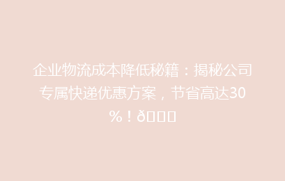 企业物流成本降低秘籍：揭秘公司专属快递优惠方案，节省高达30%！🚀