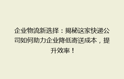 企业物流新选择:揭秘这家快递公司如何助力企业降低寄送成本,提升效率!