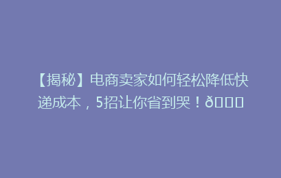 【揭秘】电商卖家如何轻松降低快递成本，5招让你省到哭！🎉