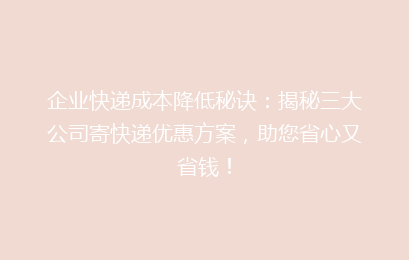企业快递成本降低秘诀:揭秘三大公司寄快递优惠方案,助您省心又省钱!
