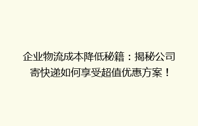 企业物流成本降低秘籍：揭秘公司寄快递如何享受超值优惠方案！