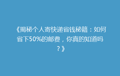 《揭秘个人寄快递省钱秘籍：如何省下50%的邮费，你真的知道吗？》
