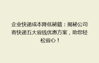 企业快递成本降低秘籍：揭秘公司寄快递五大省钱优惠方案，助您轻松省心！