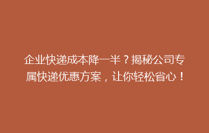 企业快递成本降一半？揭秘公司专属快递优惠方案，让你轻松省心！