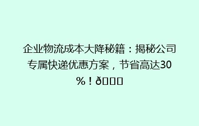 企业物流成本大降秘籍：揭秘公司专属快递优惠方案，节省高达30%！🚀