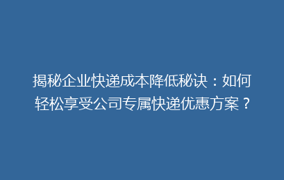 揭秘企业快递成本降低秘诀:如何轻松享受公司专属快递优惠方案?