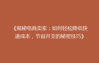 《揭秘电商卖家：如何轻松降低快递成本，节省开支的秘密技巧》