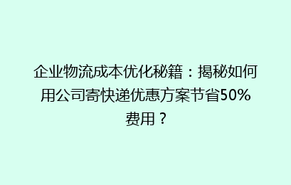 企业物流成本优化秘籍：揭秘如何用公司寄快递优惠方案节省50%费用？