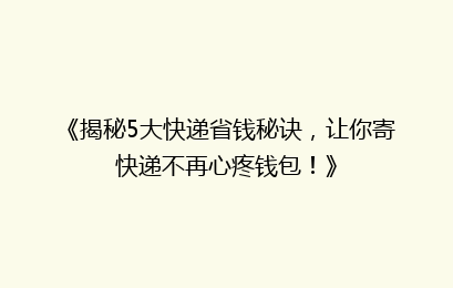 《揭秘5大快递省钱秘诀，让你寄快递不再心疼钱包！》