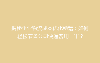 揭秘企业物流成本优化秘籍：如何轻松节省公司快递费用一半？