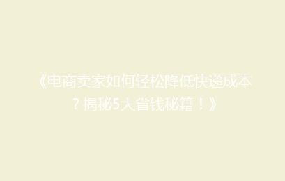 《电商卖家如何轻松降低快递成本？揭秘5大省钱秘籍！》