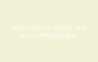 揭秘企业快递成本大省秘籍:如何轻松节省50%的快递费用?