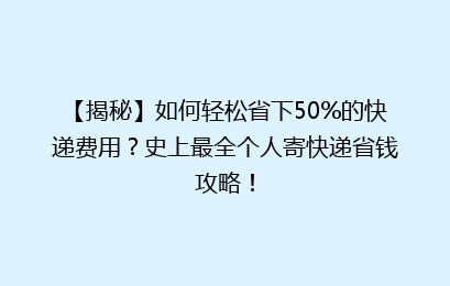 【揭秘】如何轻松省下50%的快递费用？史上最全个人寄快递省钱攻略！