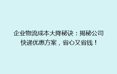 企业物流成本大降秘诀:揭秘公司快递优惠方案,省心又省钱!