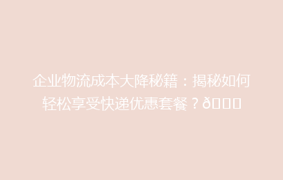 企业物流成本大降秘籍：揭秘如何轻松享受快递优惠套餐？🚀