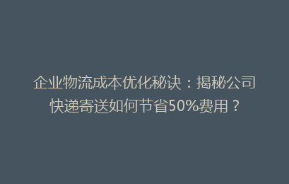 企业物流成本优化秘诀：揭秘公司快递寄送如何节省50%费用？