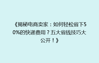 《揭秘电商卖家：如何轻松省下50%的快递费用？五大省钱技巧大公开！》
