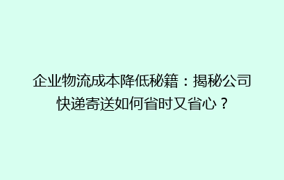 企业物流成本降低秘籍：揭秘公司快递寄送如何省时又省心？