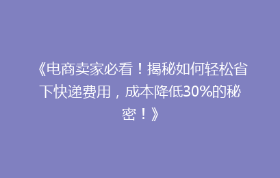 《电商卖家必看！揭秘如何轻松省下快递费用，成本降低30%的秘密！》