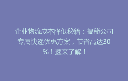企业物流成本降低秘籍：揭秘公司专属快递优惠方案，节省高达30%！速来了解！
