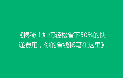 《揭秘！如何轻松省下50%的快递费用，你的省钱秘籍在这里》
